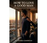How to Love a Good Man: The 8 Essential Truths of the Male Heart: Understanding the man beside you before it's too late
