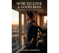 How to Love a Good Man: The 8 Essential Truths of the Male Heart: Understanding the man beside you before it's too late