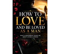 How to Love and Be Loved as a Man: What a Heartbreak Taught me About Loving a Woman