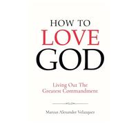 How To Love God: Living Out The Greatest Commandment