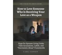 How to Love Someone Who Is Receiving Your Love as a Weapon: Hope for Spouses Living Under False Accusations, Labels, and “Narcissistic Abuse” Frameworks (The Voices We Bring Home)