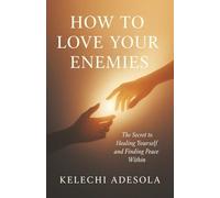 How to Love Your Enemies: The Secret to Healing Yourself and Finding Peace Within