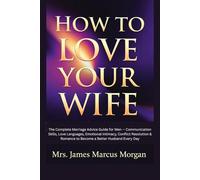 How to Love Your Wife: The Complete Marriage Advice Guide for Men - Communication Skills, Love Languages, Emotional Intimacy, Conflict Resolution & Romance to Become a Better Husband Every Day