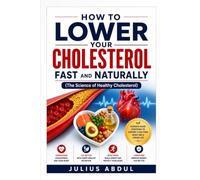 HOW TO LOWER YOUR CHOLESTEROL FAST AND NATURALLY (The Science of Healthy Cholesterol): A Practical Guide to Understanding LDL, Supporting Heart Health ... That Protect Your Cardiovascular System