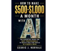 How To Make $500-$1,000 A Month With A.I.: The Essential Guide for Busy Professionals to Build a Real Side Hustle In 5 Hours a Week