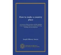 How to make a country place: an account of the successes and the mistakes of an amateur in thirty-five years of farming, building, and development