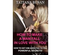How to Make a Man Fall in Love with You: How to Make Him Want You ; How to Win a Man Over; How to Keep Him Thinking About You All the Time; How to Make Him Obsessed with You