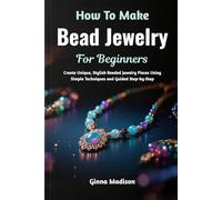 How To Make Bead Jewelry For Beginners: Create Unique, Stylish Beaded Jewelry Pieces Using Simple Techniques and Guided Step-by-Step