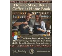 How to Make Better Coffee at Home Book: The Beans, Roast, Grind, Blend, Herbs & Spices, The Best Easy Steps Guide From Beginner to Great to Mastery