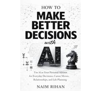 How to Make Better Decisions with AI: Use AI as Your Personal Advisor for Everyday Decisions, Career Moves, Relationships, and Life Planning (AI for Success)