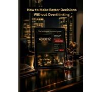 How to Make Better Decisions Without Overthinking: A Practical System to Stop Analysis Paralysis, Avoid Regret, and Act with Clarity in Career, Money, and Life Choices
