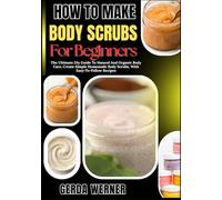 How To Make Body Scrubs For Beginners: The Ultimate Diy Guide To Natural And Organic Body Care, Create Simple Homemade Body Scrubs, With Easy-To-Follow Recipes