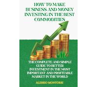 HOW TO MAKE BUSINESS AND MONEY INVESTING IN THE BEST COMMODITIES: THE COMPLETE AND SIMPLE GUIDE TO BETTER INVESTMENT IN THE MOST IMPORTANT AND PROFITABLE MARKET IN THE WORLD
