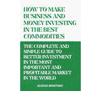 HOW TO MAKE BUSINESS AND MONEY INVESTING IN THE BEST COMMODITIES VOLUME 2: THE COMPLETE AND SIMPLE GUIDE TO BETTER INVESTMENT IN THE MOST IMPORTANT ... MARKET IN THE WORLD (HOW TO BEST INVEST)