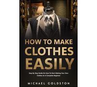 How To Make Clothes Easily: Step by Step Guide on How to Start Making Your Own Clothes as a Complete Beginner
