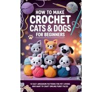 How to Make Crochet Cats & Dogs for Beginners: 15 Easy Amigurumi Patterns for Pet Lovers Who Want to Craft Smiling Furry Faces