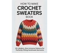 How to Make Crochet Sweaters Book: 20+ Modern, Size-Inclusive Patterns for Perfectly Fitting Handmade Garments