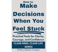 How to Make Decisions When You Feel Stuck: Practical tools for Clarity, Courage, and Confidence (CLEAR MIND, CLEAR LIFE)