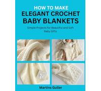 How to make Elegant Crochet Baby Blankets: Simple Projects for Beautiful and Soft Baby Gifts