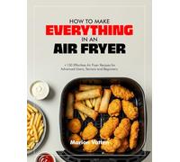 HOW TO MAKE EVERYTHING IN AN AIR FRYER: +130 Effortless Air Fryer Recipes for Advanced Users, Seniors and Beginners.