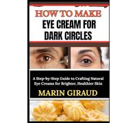 HOW TO MAKE EYE CREAM FOR DARK CIRCLES: A Step-by-Step Guide to Crafting Natural Eye Creams for Brighter, Healthier Skin