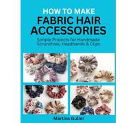 How to make Fabric Hair Accessories: Simple Projects for Handmade Scrunchies, Headbands & Clips
