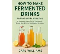 How to Make Fermented Drinks - Probiotic Drinks Made Easy: A DIY Guide to Kombucha, Water Kefir, Ginger Beer & Other Gut-Healthy Beverages You Can Make at Home