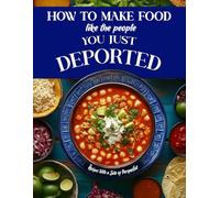 How to Make Food Like The People You Just Deported: Recipes With a Side of Perspective