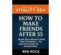 How to Make Friends After 55: Simple Micro-Rituals to Build Real Friendships No Apps, No Crowds, No Awkwardness (Vitality After 50 Series)