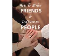 How To Make Friends And Influence People: Complete Guide How To Win Friends As An Adult