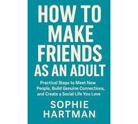 How to Make Friends as an Adult: Practical Steps to Meet New People, Build Genuine Connections, and Create a Social Life You Love (The Emotionally Intelligent Relationships Series)