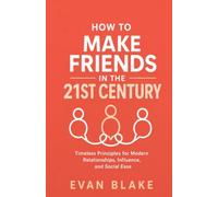 How to Make Friends in the 21st Century: Timeless Principles for Modern Relationships, Influence, and Social Ease