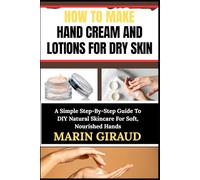 HOW TO MAKE HAND CREAM AND LOTIONS FOR DRY SKIN: A Simple Step-By-Step Guide To DIY Natural Skincare For Soft, Nourished Hands