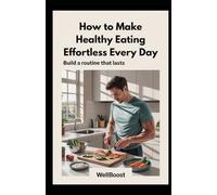 How to Make Healthy Eating Effortless Every Day: Build a Routine That Lasts