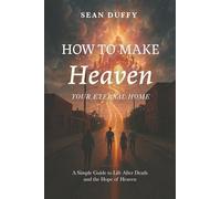 How To Make Heaven Your Eternal Home: A Simple Guide To Life After Death and the Hope of Heaven
