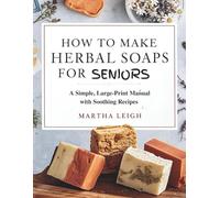 HOW TO MAKE HERBAL SOAPS FOR SENIORS: A Simple, Large-Print Manual with Soothing Recipes (Simple Crafts for Seniors)