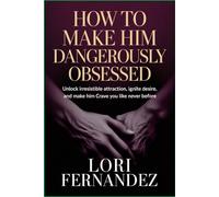 How to Make Him Dangerously Obsessed: Unlock Irresistible Attraction, Ignite Desire, and Make Him Crave You Like Never Before