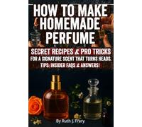 How to Make Homemade Perfume: Create Luxurious Scents at Home: Step-by-Step DIY Perfume Making, Essential Oils Blending, Natural Recipes & Secrets to Craft Your Signature Fragrance Easily!