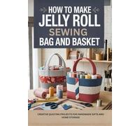 How to Make Jelly Roll Sewing Bag and Basket: Creative Quilting Projects for Handmade Gifts and Home Storage