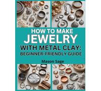 HOW TO MAKE JEWELRY WITH METAL CLAY: BEGINNER-FRIENDLY GUIDE: Form, Fire, and Finish Silver and Bronze Clay Accessories