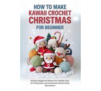 How to Make Kawaii Crochet Christmas for Beginner: 40 Easy Amigurumi Patterns for Holiday Toys, DIY Ornaments, and Handmade Festive Home Decorations