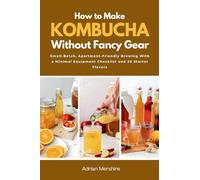 How to Make Kombucha Without Fancy Gear: Small-Batch, Apartment-Friendly Brewing With a Minimal Equipment Checklist and 30 Starter Flavors