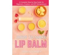 How To Make Lip Balm: A Complete Step-by-Step Guide for Beginners, Creators, and DIY Entrepreneurs (The Beginner’s Craft Library)