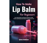 How To Make Lip Balm For Beginners: Learn Simple Recipes and Stepwise Techniques to Make Smooth, Nourishing Lip Care Products That You’ll Love to Use