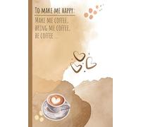 How to Make Me Happy: Make Me Coffee, Bring Coffee, Be Coffee: Funny Gift Notebook for the Coffee Lovers, the Dedicated, and the Slightly Obsessed