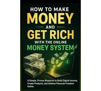 HOW TO MAKE MONEY AND GET RICH WITH THE ONLINE MONEY SYSTEM: A Simple, Proven Blueprint to Build Digital Income, Create Products, and Achieve Financial Freedom Online