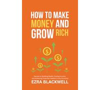 How to Make Money and Grow Rich: Secrets to Building Wealth, Scaling Income, and Achieving Financial Freedom in Any Economy