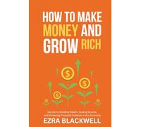 How to Make Money and Grow Rich: Secrets to Building Wealth, Scaling Income, and Achieving Financial Freedom in Any Economy