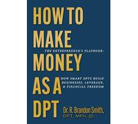 How to Make Money as a DPT: The Entrepreneur's Playbook: How Smart Dpts Build Businesses, Leverage, and Financial Freedom