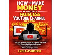 How To Make Money by Starting a Faceless YouTube Channel In 2026: The Most Updated Beginner-to-Pro Guide to Creating Viral Content, Building an ... Passive Income Without Appearing on Camera